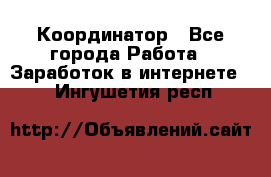 ONLINE Координатор - Все города Работа » Заработок в интернете   . Ингушетия респ.